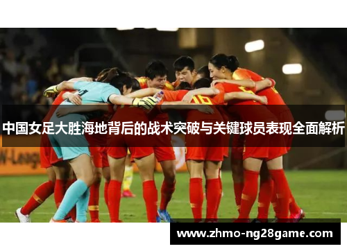 中国女足大胜海地背后的战术突破与关键球员表现全面解析