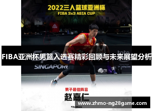FIBA亚洲杯男篮入选赛精彩回顾与未来展望分析