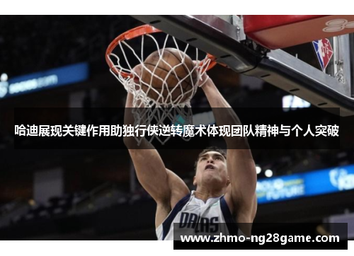 哈迪展现关键作用助独行侠逆转魔术体现团队精神与个人突破