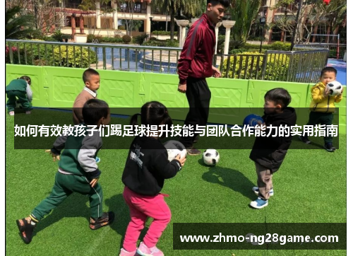 如何有效教孩子们踢足球提升技能与团队合作能力的实用指南