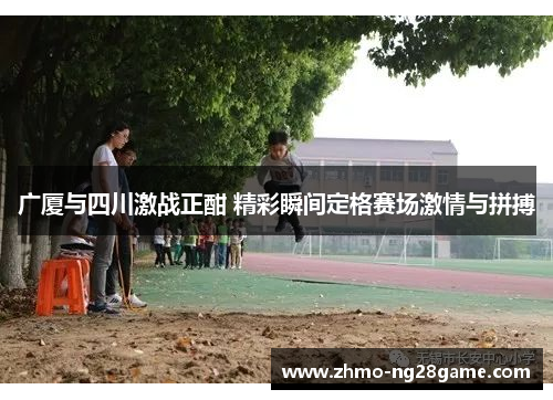 广厦与四川激战正酣 精彩瞬间定格赛场激情与拼搏