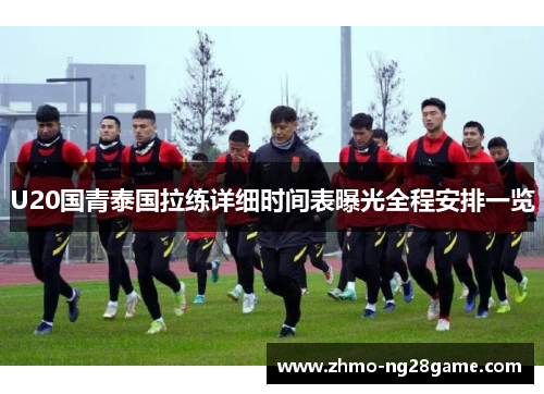 U20国青泰国拉练详细时间表曝光全程安排一览