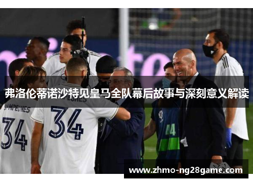 弗洛伦蒂诺沙特见皇马全队幕后故事与深刻意义解读