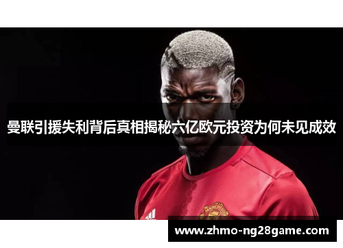 曼联引援失利背后真相揭秘六亿欧元投资为何未见成效