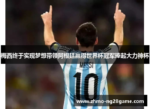 梅西终于实现梦想带领阿根廷赢得世界杯冠军捧起大力神杯