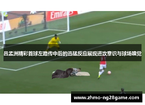吕孟洲精彩首球左路传中后的迅猛反应展现进攻意识与球场嗅觉