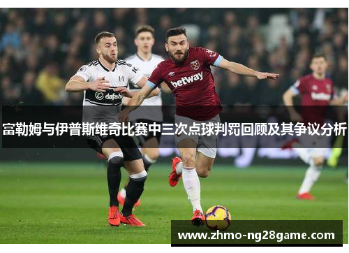 富勒姆与伊普斯维奇比赛中三次点球判罚回顾及其争议分析
