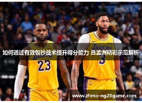 如何通过有效包抄战术提升得分能力 吕孟洲精彩示范解析
