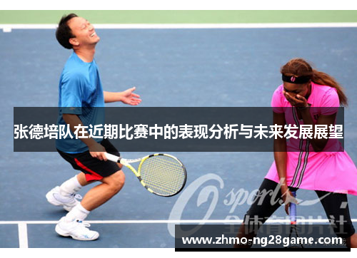 张德培队在近期比赛中的表现分析与未来发展展望