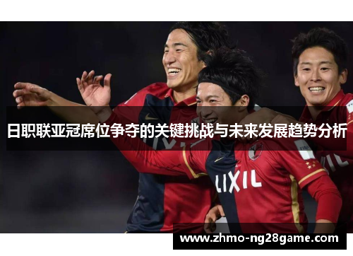 日职联亚冠席位争夺的关键挑战与未来发展趋势分析