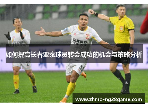 如何提高长春亚泰球员转会成功的机会与策略分析