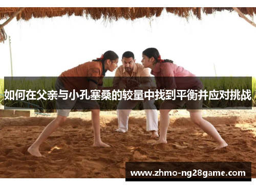 如何在父亲与小孔塞桑的较量中找到平衡并应对挑战