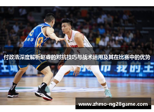 付政浩深度解析赵睿的对抗技巧与战术运用及其在比赛中的优势