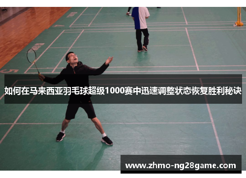 如何在马来西亚羽毛球超级1000赛中迅速调整状态恢复胜利秘诀