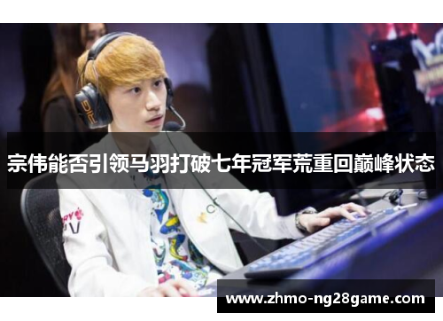 宗伟能否引领马羽打破七年冠军荒重回巅峰状态