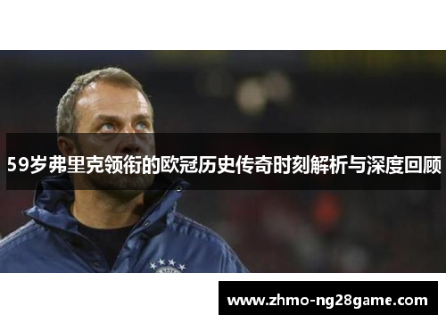 59岁弗里克领衔的欧冠历史传奇时刻解析与深度回顾