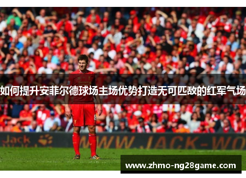 如何提升安菲尔德球场主场优势打造无可匹敌的红军气场