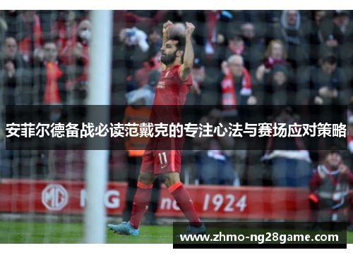 安菲尔德备战必读范戴克的专注心法与赛场应对策略
