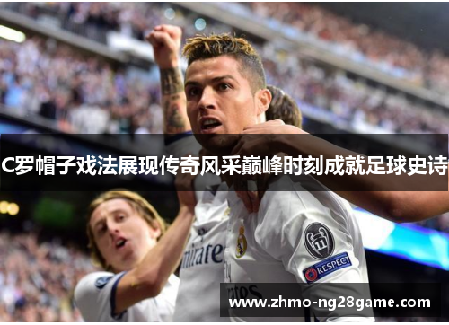 C罗帽子戏法展现传奇风采巅峰时刻成就足球史诗