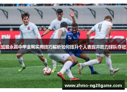 加盟永昌中甲金靴实用技巧解析如何提升个人表现并助力球队夺冠