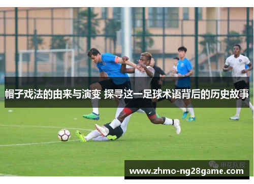 帽子戏法的由来与演变 探寻这一足球术语背后的历史故事