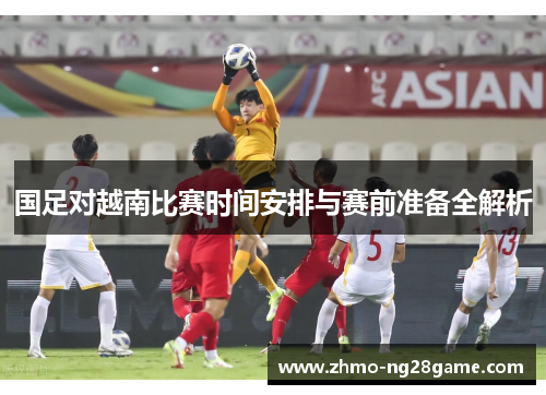 国足对越南比赛时间安排与赛前准备全解析