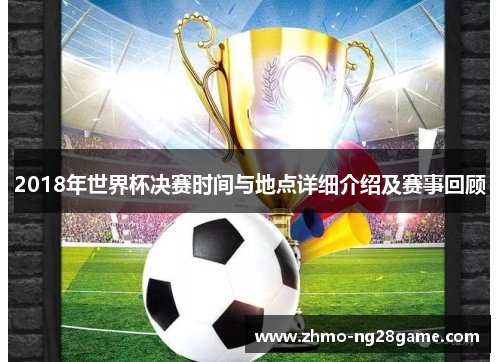 2018年世界杯决赛时间与地点详细介绍及赛事回顾