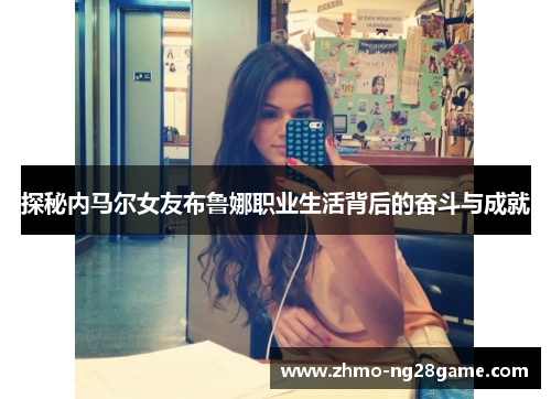 探秘内马尔女友布鲁娜职业生活背后的奋斗与成就