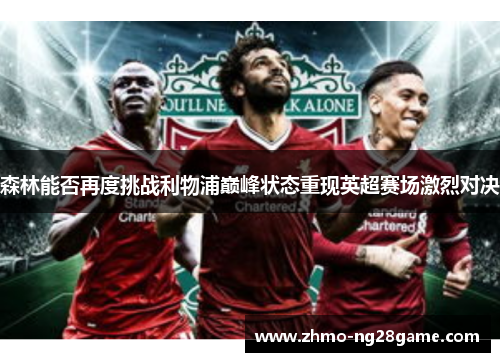 森林能否再度挑战利物浦巅峰状态重现英超赛场激烈对决