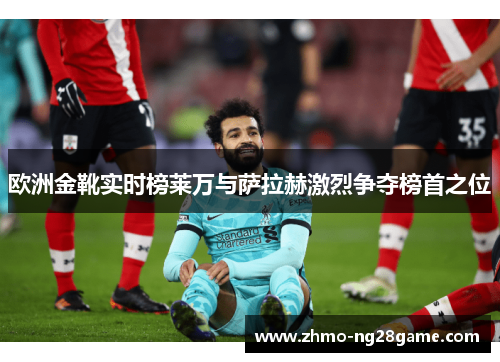 欧洲金靴实时榜莱万与萨拉赫激烈争夺榜首之位