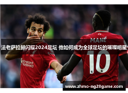 法老萨拉赫闪耀2024足坛 他如何成为全球足坛的璀璨明星