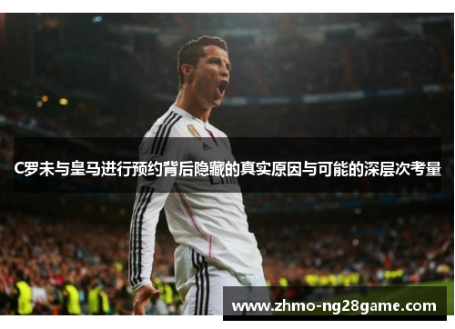 C罗未与皇马进行预约背后隐藏的真实原因与可能的深层次考量