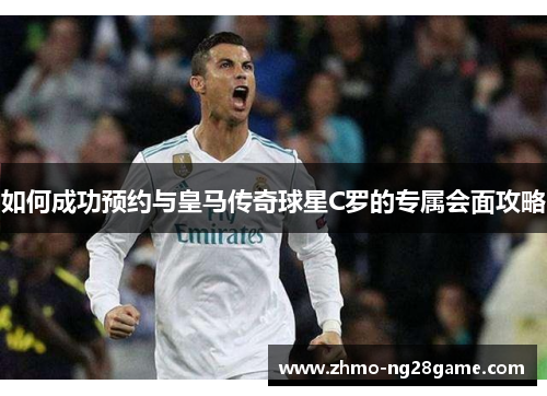如何成功预约与皇马传奇球星C罗的专属会面攻略