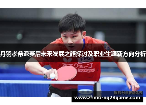 丹羽孝希退赛后未来发展之路探讨及职业生涯新方向分析