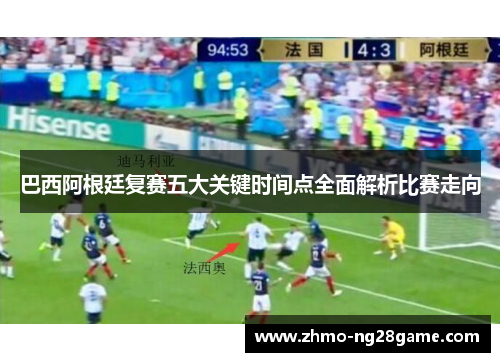 巴西阿根廷复赛五大关键时间点全面解析比赛走向