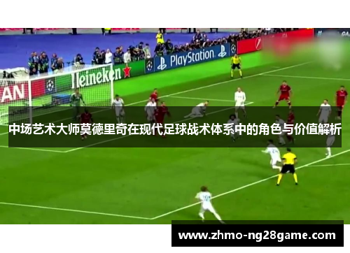 中场艺术大师莫德里奇在现代足球战术体系中的角色与价值解析