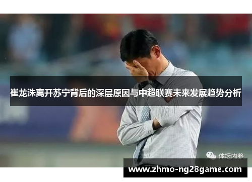 崔龙洙离开苏宁背后的深层原因与中超联赛未来发展趋势分析