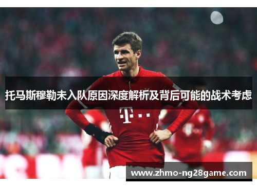 托马斯穆勒未入队原因深度解析及背后可能的战术考虑