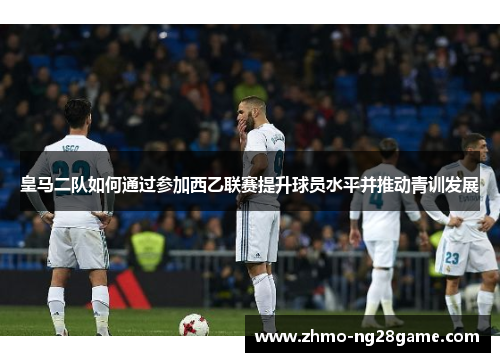 皇马二队如何通过参加西乙联赛提升球员水平并推动青训发展