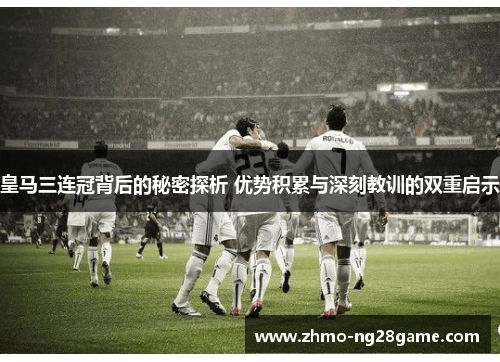 皇马三连冠背后的秘密探析 优势积累与深刻教训的双重启示