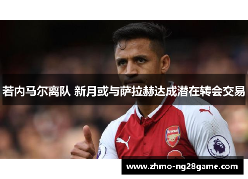 若内马尔离队 新月或与萨拉赫达成潜在转会交易