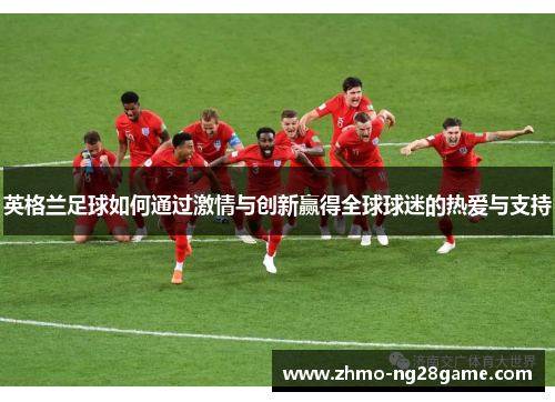 英格兰足球如何通过激情与创新赢得全球球迷的热爱与支持
