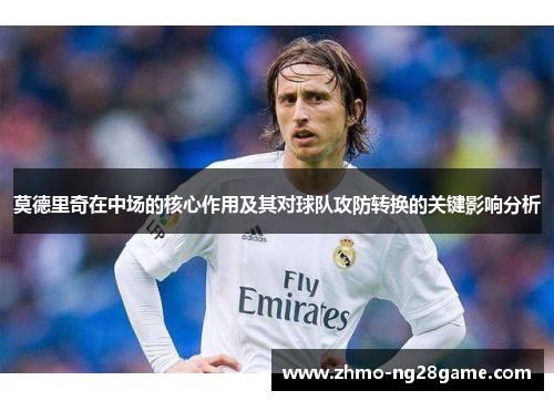 莫德里奇在中场的核心作用及其对球队攻防转换的关键影响分析