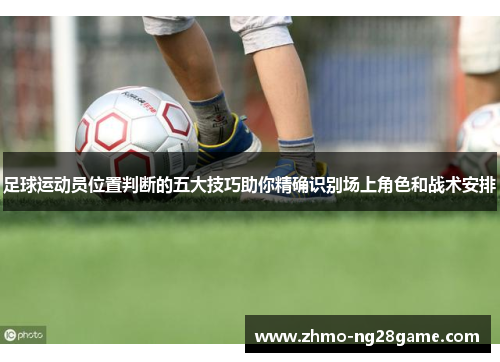 足球运动员位置判断的五大技巧助你精确识别场上角色和战术安排