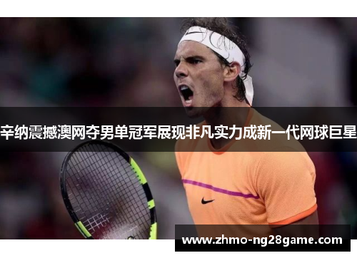 辛纳震撼澳网夺男单冠军展现非凡实力成新一代网球巨星