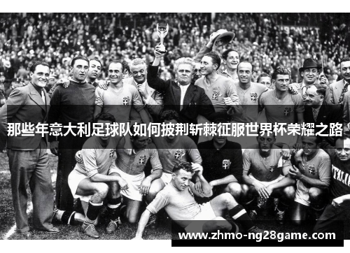 那些年意大利足球队如何披荆斩棘征服世界杯荣耀之路