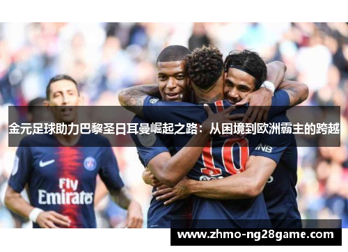 金元足球助力巴黎圣日耳曼崛起之路：从困境到欧洲霸主的跨越
