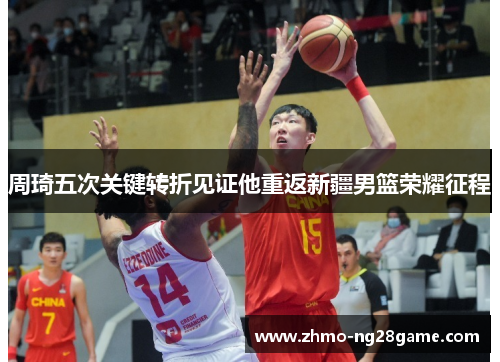 周琦五次关键转折见证他重返新疆男篮荣耀征程