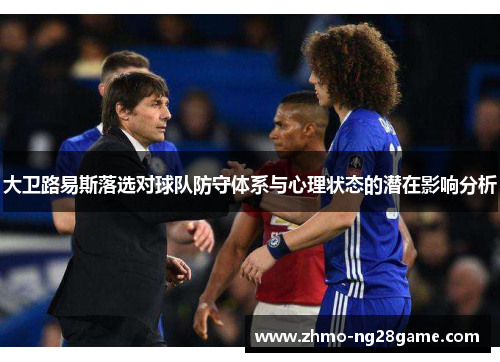 大卫路易斯落选对球队防守体系与心理状态的潜在影响分析