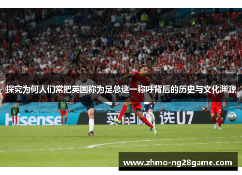 探究为何人们常把英国称为足总这一称呼背后的历史与文化渊源